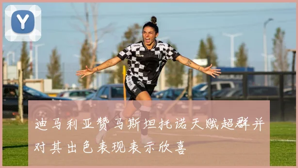 迪马利亚赞马斯坦托诺天赋超群并对其出色表现表示欣喜