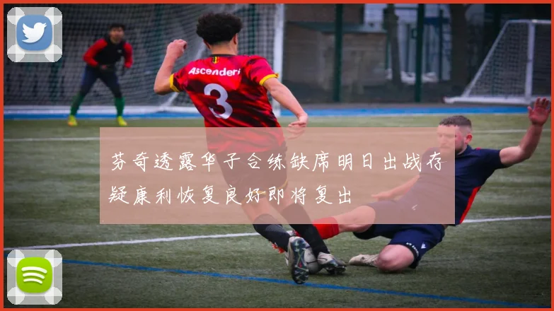 芬奇透露华子合练缺席明日出战存疑康利恢复良好即将复出