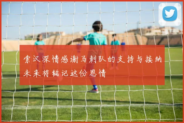 索汉深情感谢马刺队的支持与接纳未来将铭记这份恩情