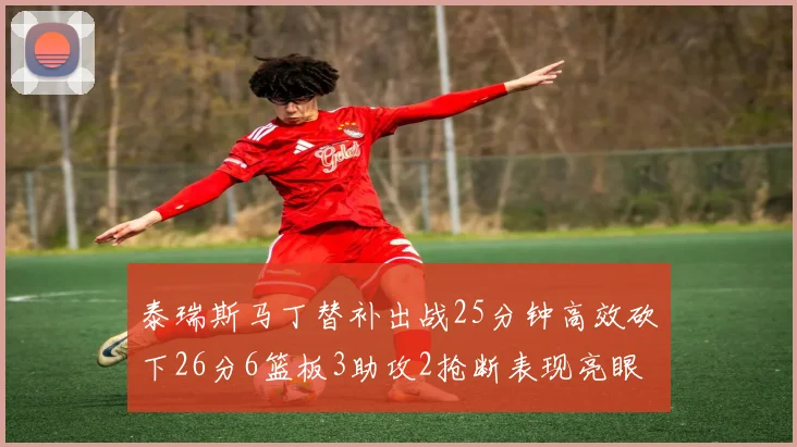 泰瑞斯马丁替补出战25分钟高效砍下26分6篮板3助攻2抢断表现亮眼