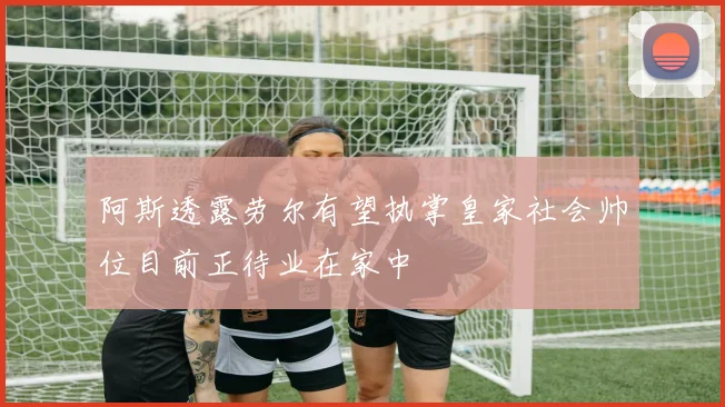 阿斯透露劳尔有望执掌皇家社会帅位目前正待业在家中