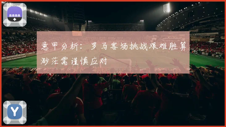 意甲分析：罗马客场挑战艰难胜算渺茫需谨慎应对
