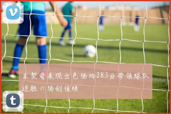 东契奇表现出色场均283分带领球队连胜六场创佳绩
