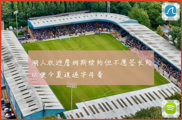 湖人欢迎詹姆斯续约但不愿签长约以便今夏追逐字母哥